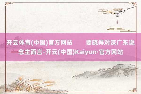 开云体育(中国)官方网站        要晓得对深广东说念主而言-开云(中国)Kaiyun·官方网站