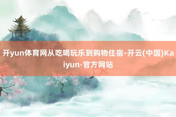 开yun体育网从吃喝玩乐到购物住宿-开云(中国)Kaiyun·官方网站