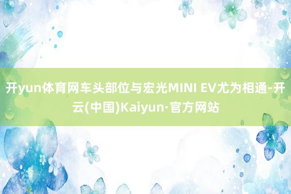 开yun体育网车头部位与宏光MINI EV尤为相通-开云(中国)Kaiyun·官方网站