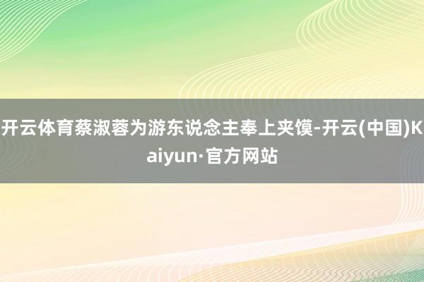 开云体育蔡淑蓉为游东说念主奉上夹馍-开云(中国)Kaiyun·官方网站