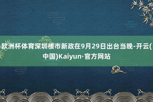 欧洲杯体育深圳楼市新政在9月29日出台当晚-开云(中国)Kaiyun·官方网站