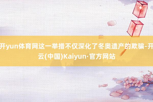 开yun体育网这一举措不仅深化了冬奥遗产的欺骗-开云(中国)Kaiyun·官方网站