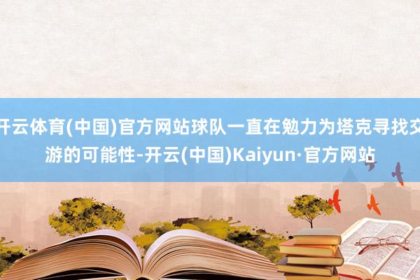 开云体育(中国)官方网站球队一直在勉力为塔克寻找交游的可能性-开云(中国)Kaiyun·官方网站