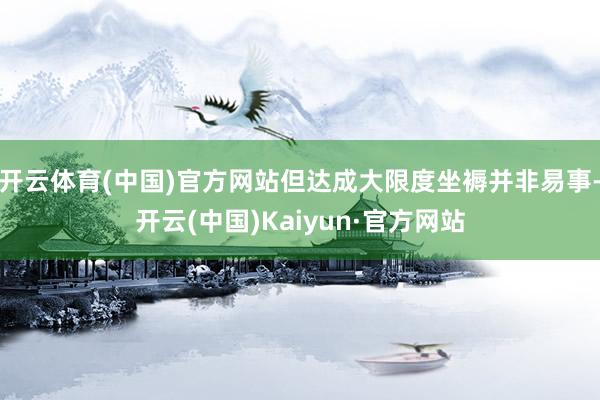 开云体育(中国)官方网站但达成大限度坐褥并非易事-开云(中国)Kaiyun·官方网站