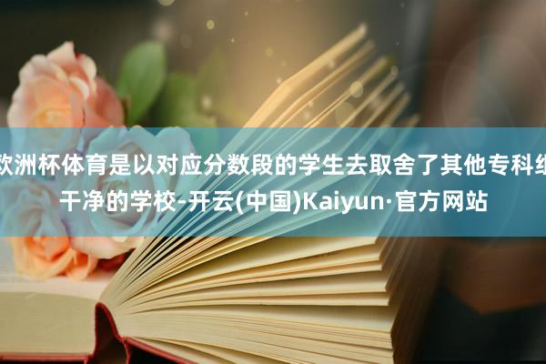 欧洲杯体育是以对应分数段的学生去取舍了其他专科组干净的学校-开云(中国)Kaiyun·官方网站