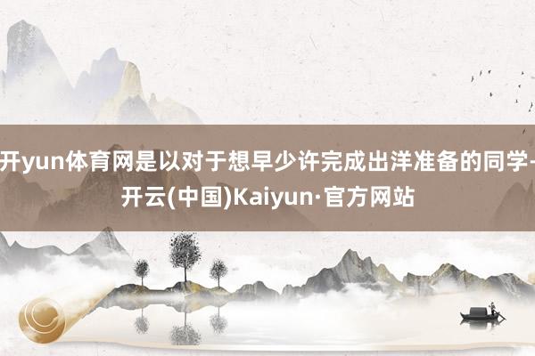 开yun体育网是以对于想早少许完成出洋准备的同学-开云(中国)Kaiyun·官方网站