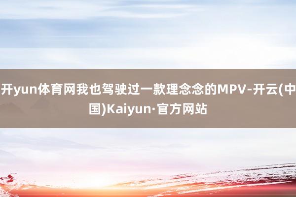 开yun体育网我也驾驶过一款理念念的MPV-开云(中国)Kaiyun·官方网站