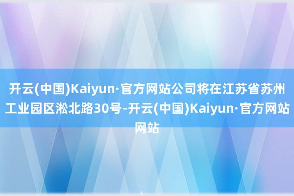 开云(中国)Kaiyun·官方网站公司将在江苏省苏州工业园区淞北路30号-开云(中国)Kaiyun·官方网站