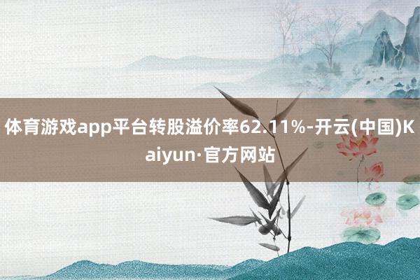 体育游戏app平台转股溢价率62.11%-开云(中国)Kaiyun·官方网站