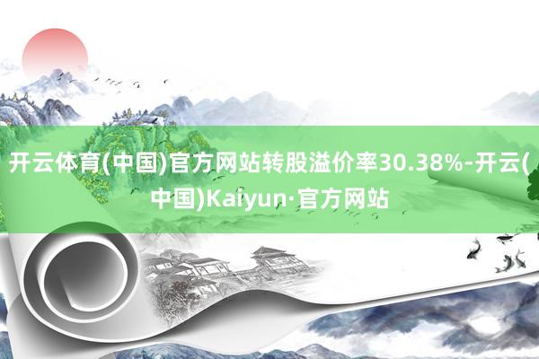 开云体育(中国)官方网站转股溢价率30.38%-开云(中国)Kaiyun·官方网站