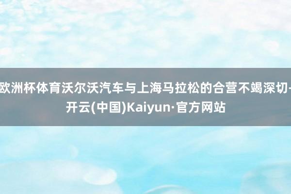 欧洲杯体育沃尔沃汽车与上海马拉松的合营不竭深切-开云(中国)Kaiyun·官方网站