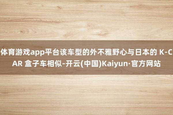 体育游戏app平台该车型的外不雅野心与日本的 K-CAR 盒子车相似-开云(中国)Kaiyun·官方网站