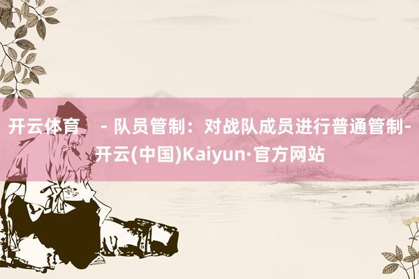 开云体育    - 队员管制：对战队成员进行普通管制-开云(中国)Kaiyun·官方网站