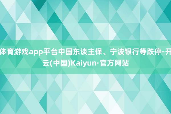 体育游戏app平台中国东谈主保、宁波银行等跌停-开云(中国)Kaiyun·官方网站