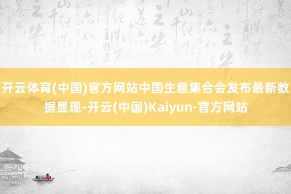 开云体育(中国)官方网站　　中国生意集合会发布最新数据显现-开云(中国)Kaiyun·官方网站