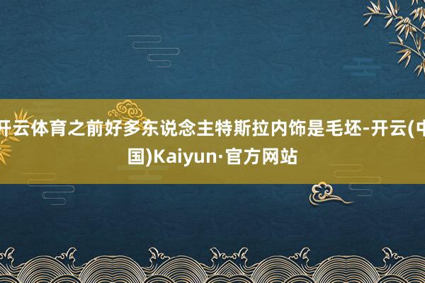 开云体育之前好多东说念主特斯拉内饰是毛坯-开云(中国)Kaiyun·官方网站