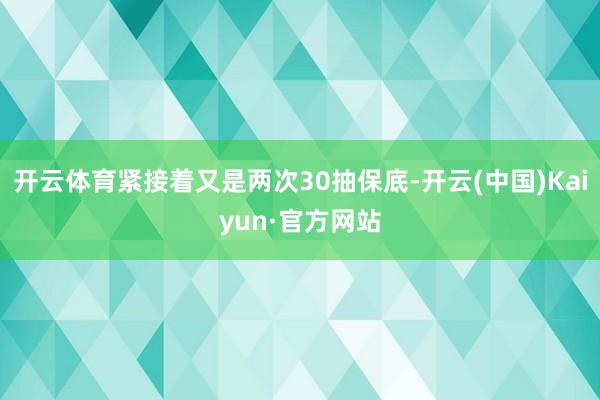 开云体育紧接着又是两次30抽保底-开云(中国)Kaiyun·官方网站