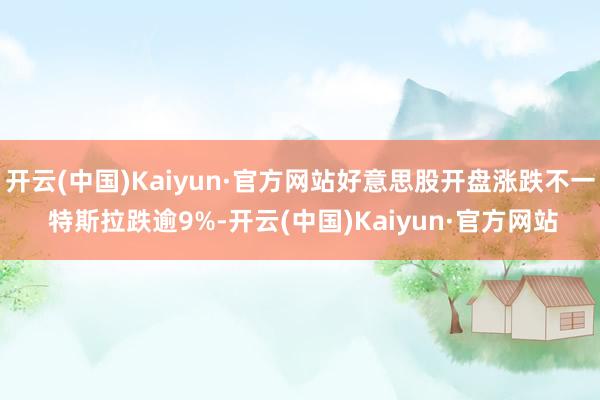 开云(中国)Kaiyun·官方网站好意思股开盘涨跌不一 特斯拉跌逾9%-开云(中国)Kaiyun·官方网站