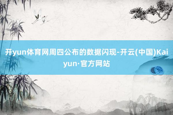 开yun体育网　　周四公布的数据闪现-开云(中国)Kaiyun·官方网站