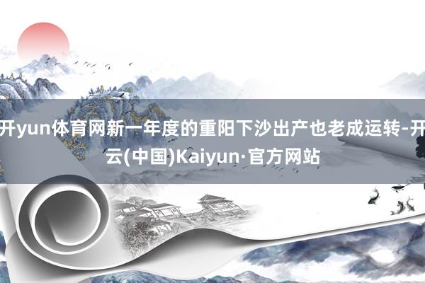 开yun体育网新一年度的重阳下沙出产也老成运转-开云(中国)Kaiyun·官方网站