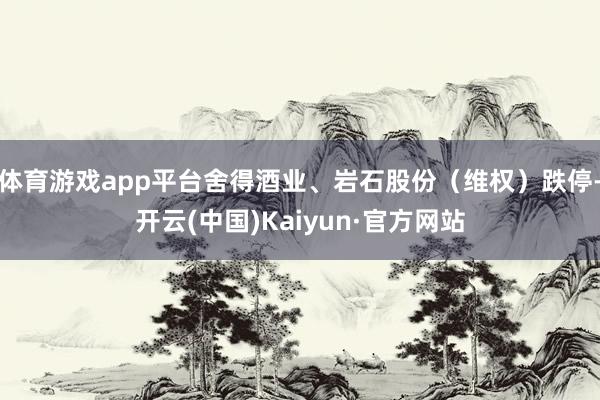 体育游戏app平台舍得酒业、岩石股份（维权）跌停-开云(中国)Kaiyun·官方网站