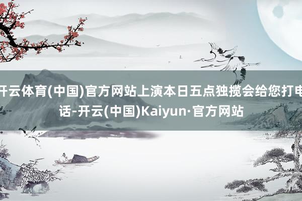 开云体育(中国)官方网站上演本日五点独揽会给您打电话-开云(中国)Kaiyun·官方网站