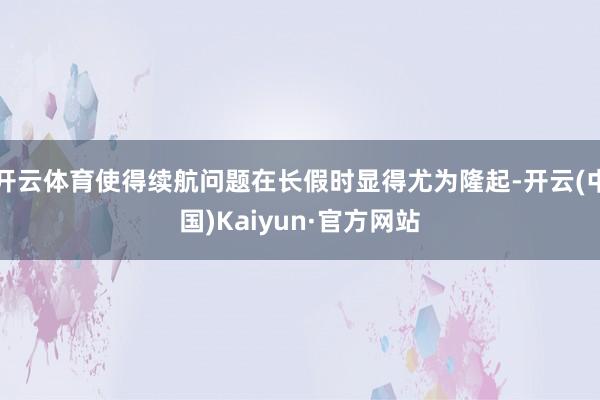 开云体育使得续航问题在长假时显得尤为隆起-开云(中国)Kaiyun·官方网站