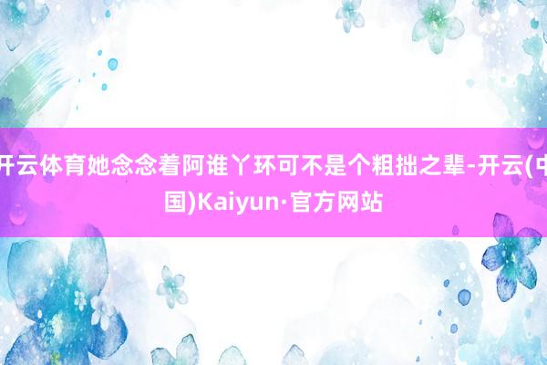 开云体育她念念着阿谁丫环可不是个粗拙之辈-开云(中国)Kaiyun·官方网站