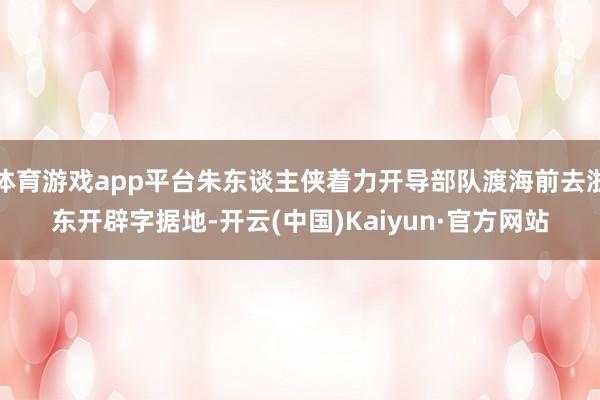 体育游戏app平台朱东谈主侠着力开导部队渡海前去浙东开辟字据地-开云(中国)Kaiyun·官方网站