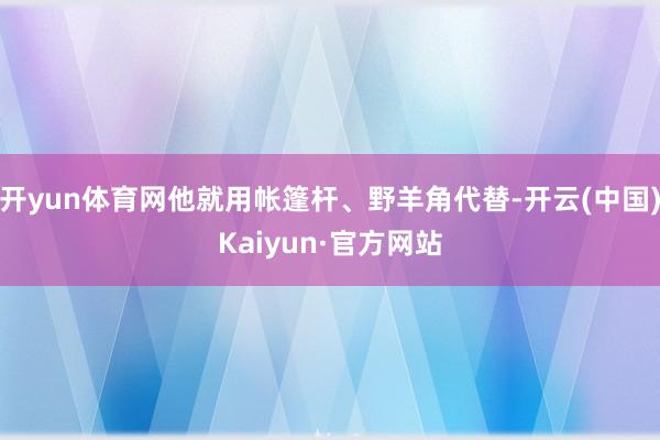 开yun体育网他就用帐篷杆、野羊角代替-开云(中国)Kaiyun·官方网站