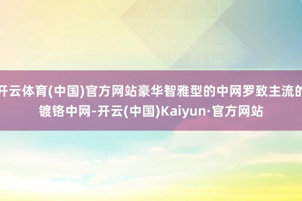 开云体育(中国)官方网站豪华智雅型的中网罗致主流的镀铬中网-开云(中国)Kaiyun·官方网站