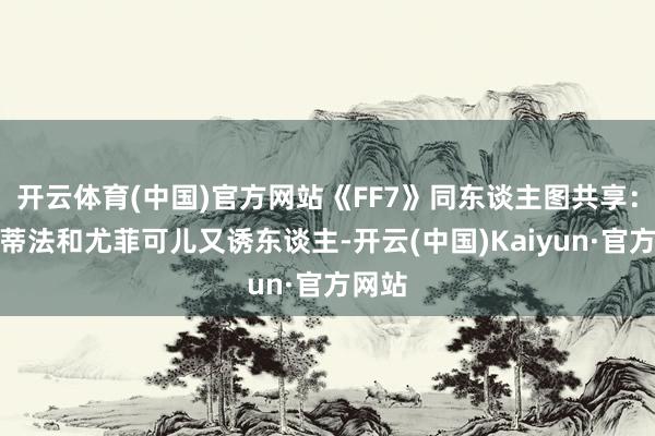 开云体育(中国)官方网站《FF7》同东谈主图共享：龙娘蒂法和尤菲可儿又诱东谈主-开云(中国)Kaiyun·官方网站