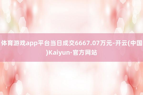 体育游戏app平台当日成交6667.07万元-开云(中国)Kaiyun·官方网站