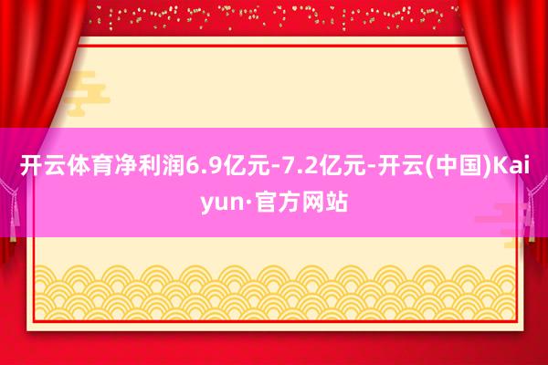 开云体育净利润6.9亿元-7.2亿元-开云(中国)Kaiyun·官方网站