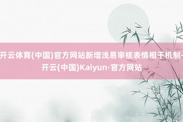 开云体育(中国)官方网站新增浅易审核表情相干机制-开云(中国)Kaiyun·官方网站