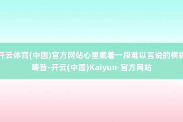 开云体育(中国)官方网站心里藏着一段难以言说的横祸畴昔-开云(中国)Kaiyun·官方网站