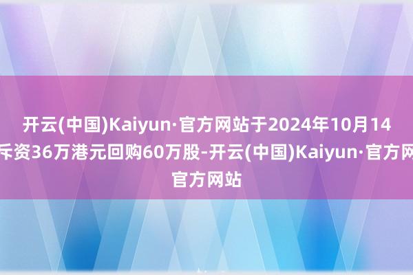 开云(中国)Kaiyun·官方网站于2024年10月14日斥资36万港元回购60万股-开云(中国)Kaiyun·官方网站