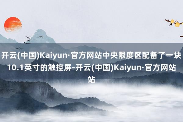 开云(中国)Kaiyun·官方网站中央限度区配备了一块10.1英寸的触控屏-开云(中国)Kaiyun·官方网站