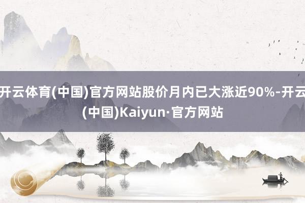 开云体育(中国)官方网站股价月内已大涨近90%-开云(中国)Kaiyun·官方网站