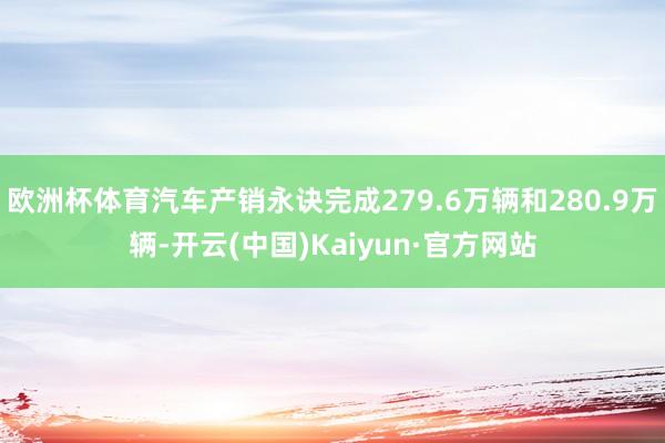 欧洲杯体育汽车产销永诀完成279.6万辆和280.9万辆-开云(中国)Kaiyun·官方网站