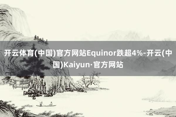 开云体育(中国)官方网站Equinor跌超4%-开云(中国)Kaiyun·官方网站