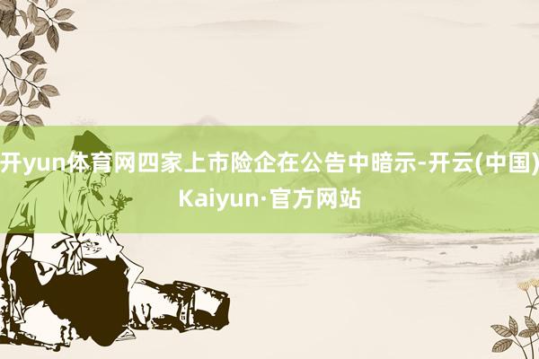 开yun体育网四家上市险企在公告中暗示-开云(中国)Kaiyun·官方网站