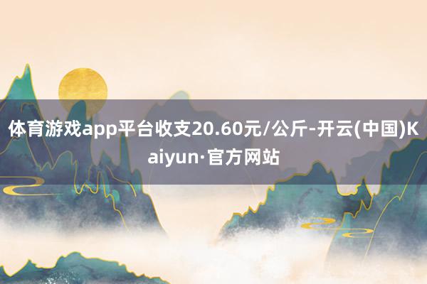 体育游戏app平台收支20.60元/公斤-开云(中国)Kaiyun·官方网站