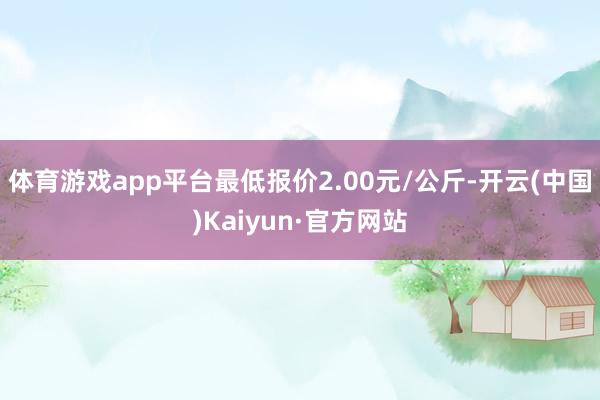 体育游戏app平台最低报价2.00元/公斤-开云(中国)Kaiyun·官方网站