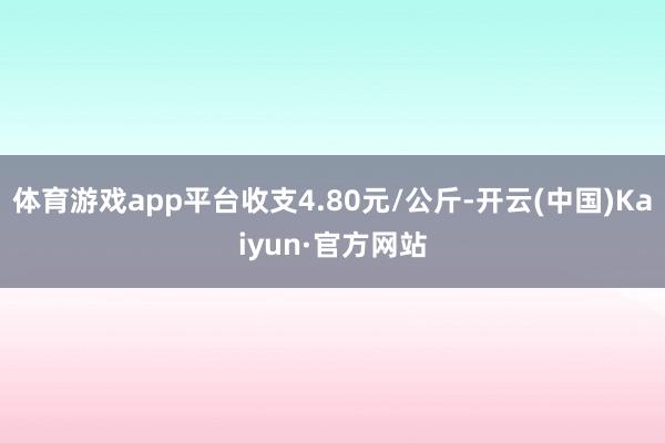 体育游戏app平台收支4.80元/公斤-开云(中国)Kaiyun·官方网站