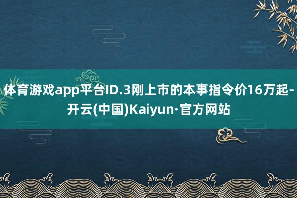 体育游戏app平台ID.3刚上市的本事指令价16万起-开云(中国)Kaiyun·官方网站