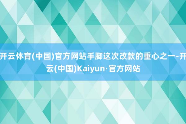 开云体育(中国)官方网站手脚这次改款的重心之一-开云(中国)Kaiyun·官方网站