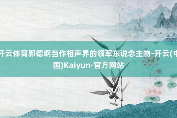 开云体育郭德纲当作相声界的领军东说念主物-开云(中国)Kaiyun·官方网站