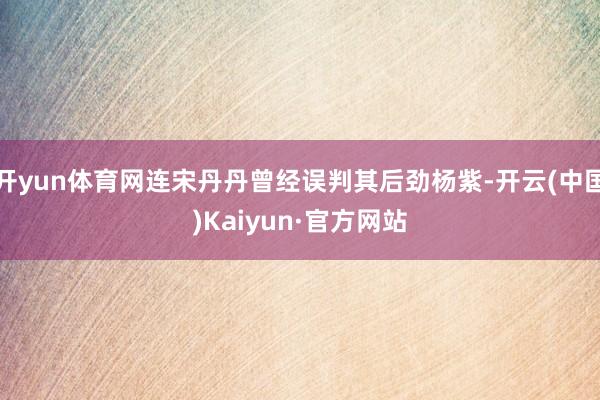 开yun体育网连宋丹丹曾经误判其后劲杨紫-开云(中国)Kaiyun·官方网站