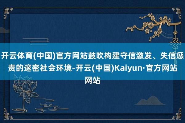 开云体育(中国)官方网站鼓吹构建守信激发、失信惩责的邃密社会环境-开云(中国)Kaiyun·官方网站